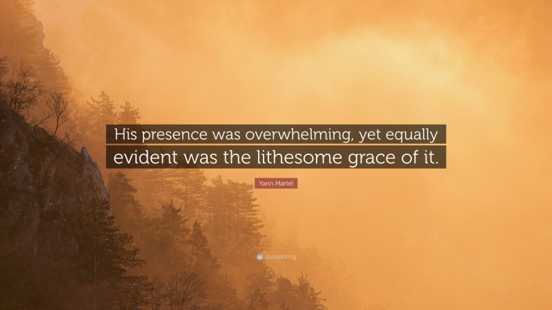 Yann Martel Quote: “His presence was overwhelming, yet equally evident was the lithesome grace of it.”