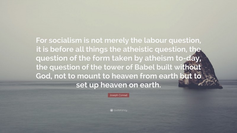 Joseph Conrad Quote: “For socialism is not merely the labour question, it is before all things the atheistic question, the question of the form taken by atheism to-day, the question of the tower of Babel built without God, not to mount to heaven from earth but to set up heaven on earth.”