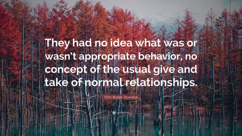 Tom Butler-Bowdon Quote: “They had no idea what was or wasn’t appropriate behavior, no concept of the usual give and take of normal relationships.”