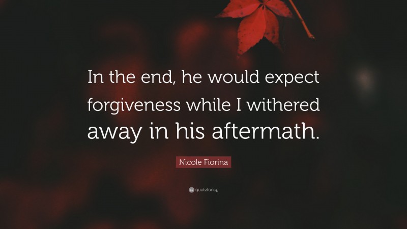 Nicole Fiorina Quote: “In the end, he would expect forgiveness while I withered away in his aftermath.”