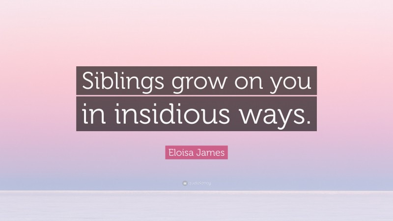 Eloisa James Quote: “Siblings grow on you in insidious ways.”