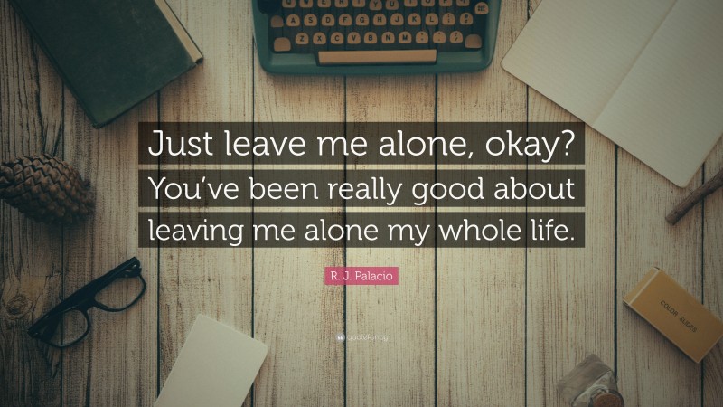 R. J. Palacio Quote: “Just leave me alone, okay? You’ve been really good about leaving me alone my whole life.”