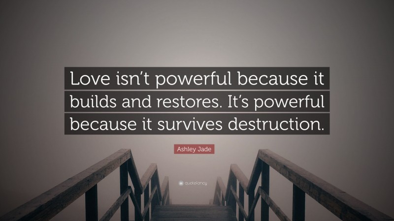 Ashley Jade Quote: “Love isn’t powerful because it builds and restores. It’s powerful because it survives destruction.”