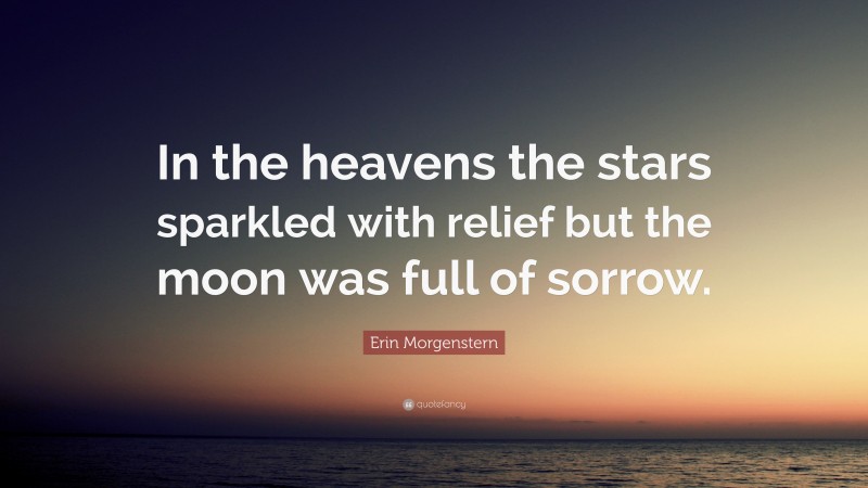 Erin Morgenstern Quote: “In the heavens the stars sparkled with relief but the moon was full of sorrow.”