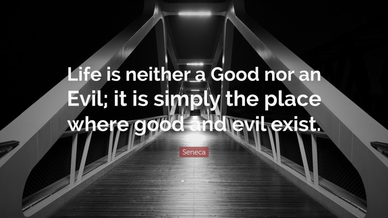 Seneca Quote: “Life is neither a Good nor an Evil; it is simply the place where good and evil exist.”