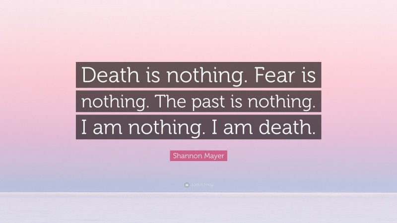 Shannon Mayer Quote: “Death is nothing. Fear is nothing. The past is nothing. I am nothing. I am death.”