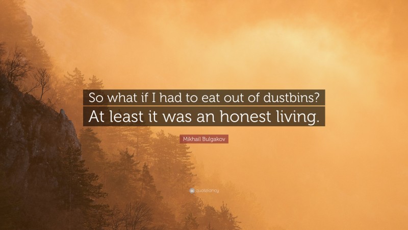 Mikhail Bulgakov Quote: “So what if I had to eat out of dustbins? At least it was an honest living.”