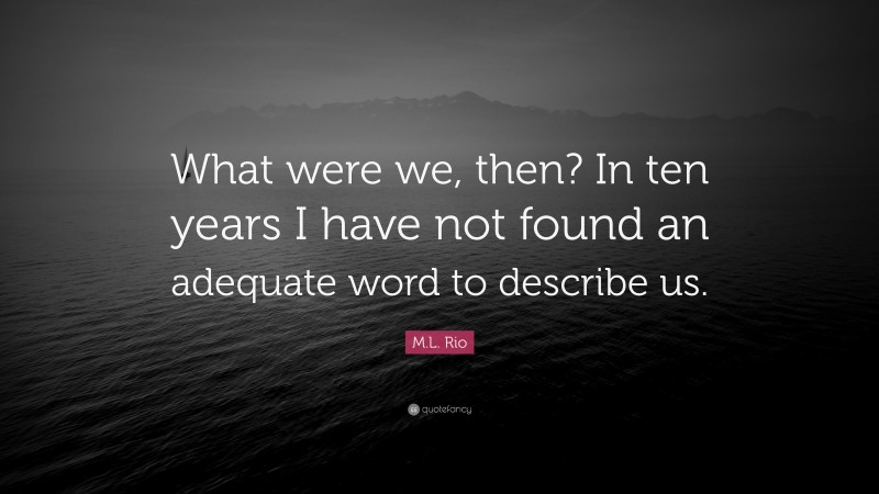 M.L. Rio Quote: “What were we, then? In ten years I have not found an adequate word to describe us.”