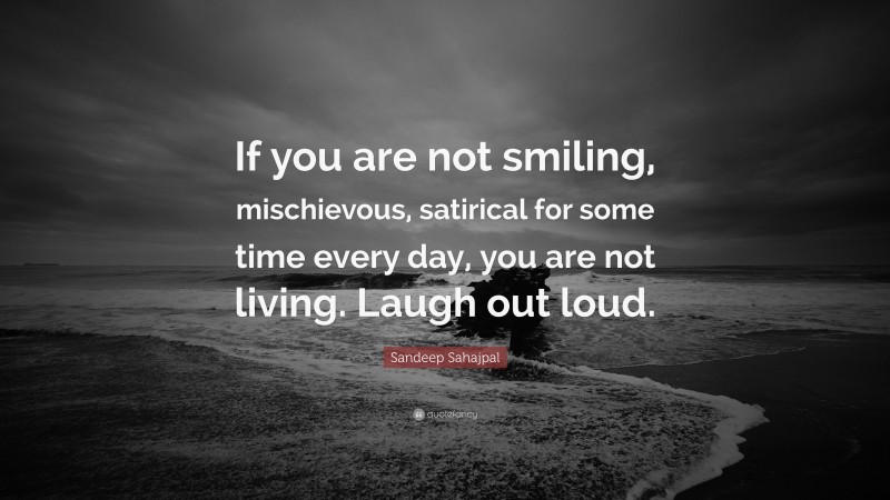 Sandeep Sahajpal Quote: “If you are not smiling, mischievous, satirical for some time every day, you are not living. Laugh out loud.”