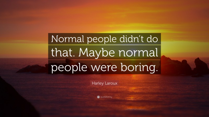 Harley Laroux Quote: “Normal people didn’t do that. Maybe normal people were boring.”