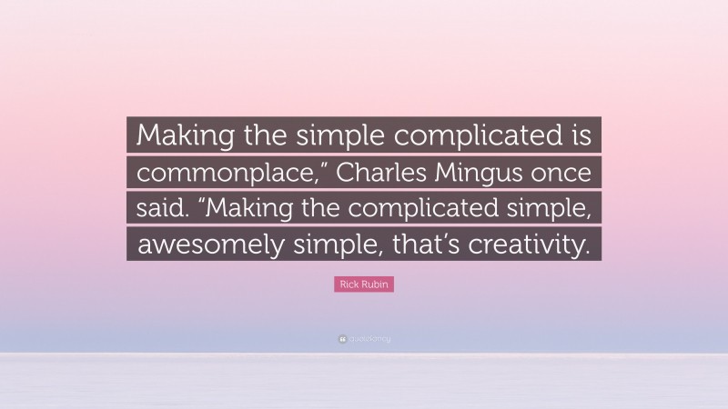 Rick Rubin Quote: “Making the simple complicated is commonplace,” Charles Mingus once said. “Making the complicated simple, awesomely simple, that’s creativity.”