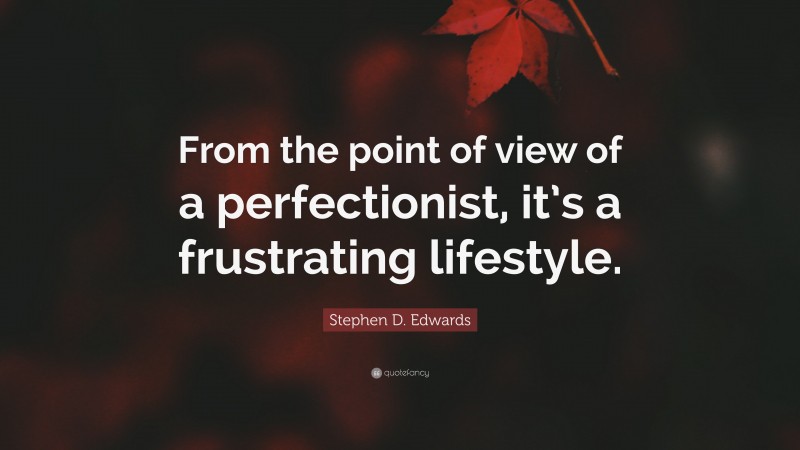 Stephen D. Edwards Quote: “From the point of view of a perfectionist, it’s a frustrating lifestyle.”