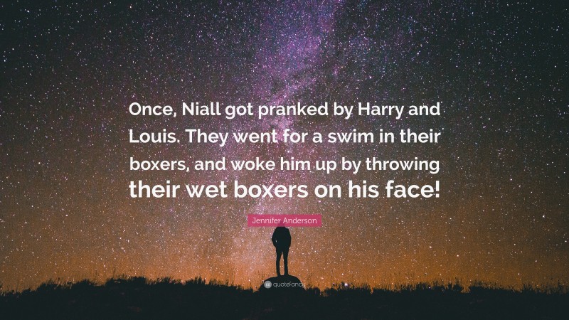 Jennifer Anderson Quote: “Once, Niall got pranked by Harry and Louis. They went for a swim in their boxers, and woke him up by throwing their wet boxers on his face!”