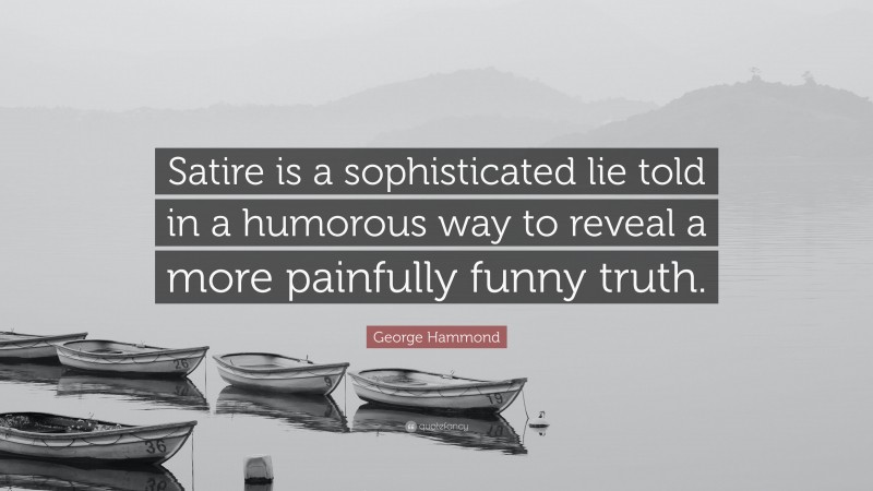 George Hammond Quote: “Satire is a sophisticated lie told in a humorous way to reveal a more painfully funny truth.”