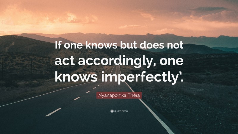 Nyanaponika Thera Quote: “If one knows but does not act accordingly, one knows imperfectly’.”