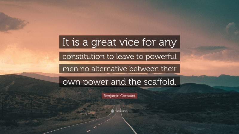 Benjamin Constant Quote: “It is a great vice for any constitution to leave to powerful men no alternative between their own power and the scaffold.”