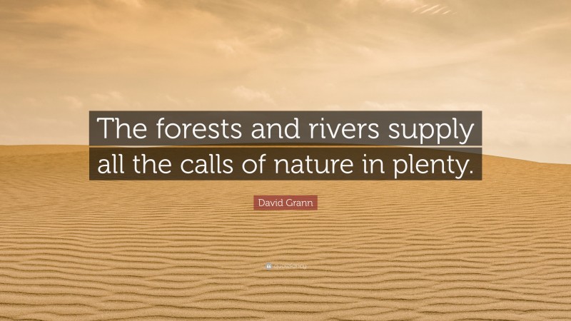 David Grann Quote: “The forests and rivers supply all the calls of nature in plenty.”