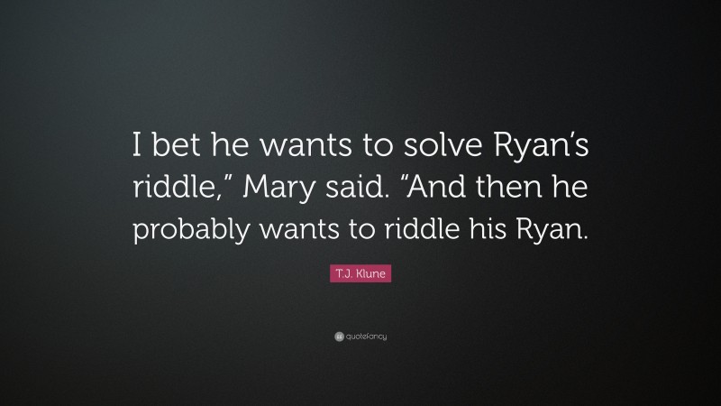 T.J. Klune Quote: “I bet he wants to solve Ryan’s riddle,” Mary said. “And then he probably wants to riddle his Ryan.”