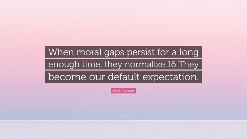 Mark Manson Quote: “When moral gaps persist for a long enough time, they normalize.16 They become our default expectation.”