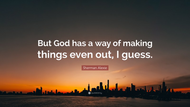 Sherman Alexie Quote: “But God has a way of making things even out, I guess.”