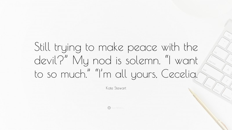 Kate Stewart Quote: “Still trying to make peace with the devil?” My nod is solemn. “I want to so much.” “I’m all yours, Cecelia.”