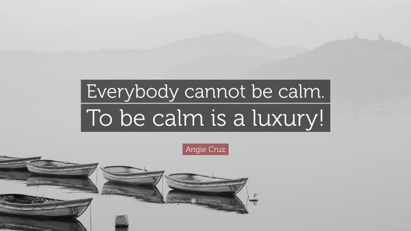 Angie Cruz Quote: “Everybody cannot be calm. To be calm is a luxury!”