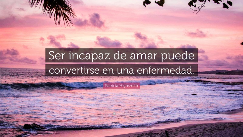 Patricia Highsmith Quote: “Ser incapaz de amar puede convertirse en una enfermedad.”