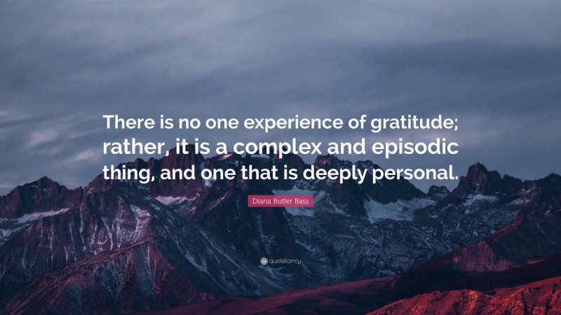 Diana Butler Bass Quote: “There is no one experience of gratitude; rather, it is a complex and episodic thing, and one that is deeply personal.”