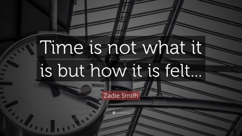 Zadie Smith Quote: “Time is not what it is but how it is felt...”