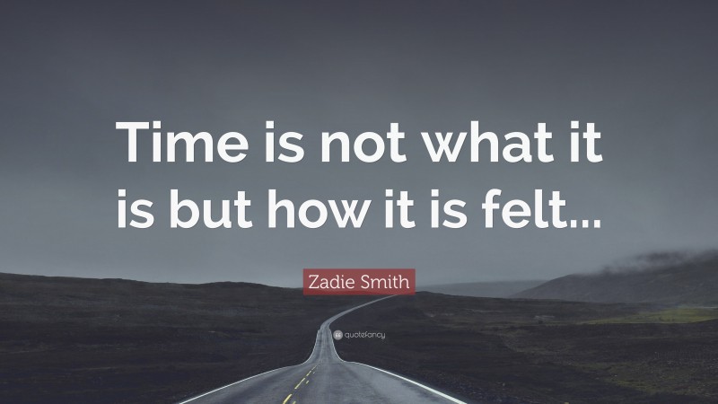 Zadie Smith Quote: “Time is not what it is but how it is felt...”