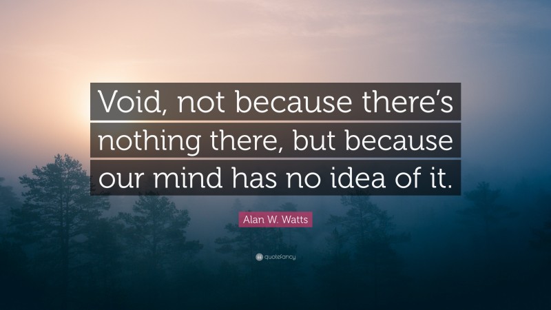 Alan W. Watts Quote: “Void, not because there’s nothing there, but because our mind has no idea of it.”