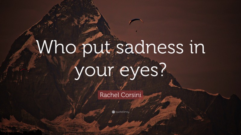 Rachel Corsini Quote: “Who put sadness in your eyes?”