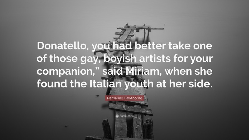 Nathaniel Hawthorne Quote: “Donatello, you had better take one of those gay, boyish artists for your companion,” said Miriam, when she found the Italian youth at her side.”