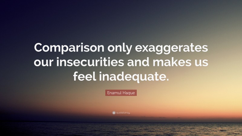 Enamul Haque Quote: “Comparison only exaggerates our insecurities and makes us feel inadequate.”