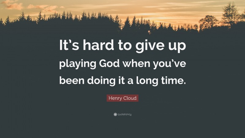 Henry Cloud Quote: “It’s hard to give up playing God when you’ve been doing it a long time.”
