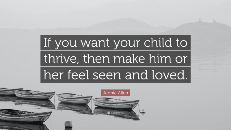 Jennie Allen Quote: “If you want your child to thrive, then make him or her feel seen and loved.”