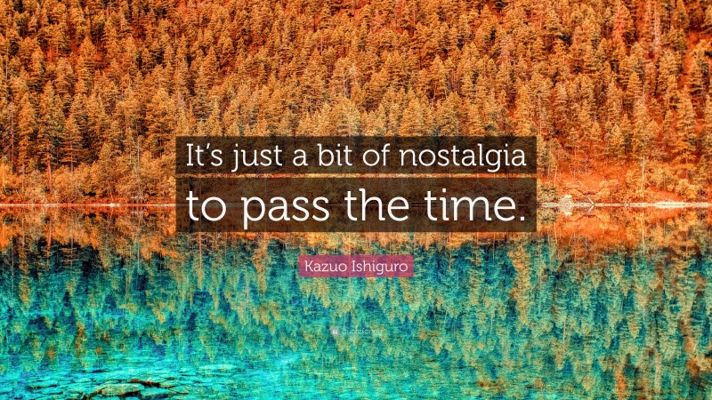 Kazuo Ishiguro Quote: “It’s just a bit of nostalgia to pass the time.”