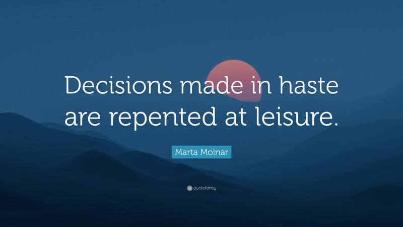 Marta Molnar Quote: “Decisions made in haste are repented at leisure.”