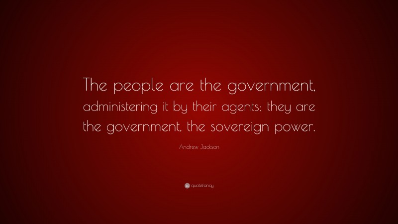 Andrew Jackson Quote: “The people are the government, administering it by their agents; they are the government, the sovereign power.”