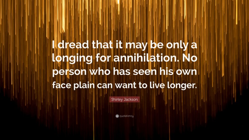 Shirley Jackson Quote: “I dread that it may be only a longing for annihilation. No person who has seen his own face plain can want to live longer.”