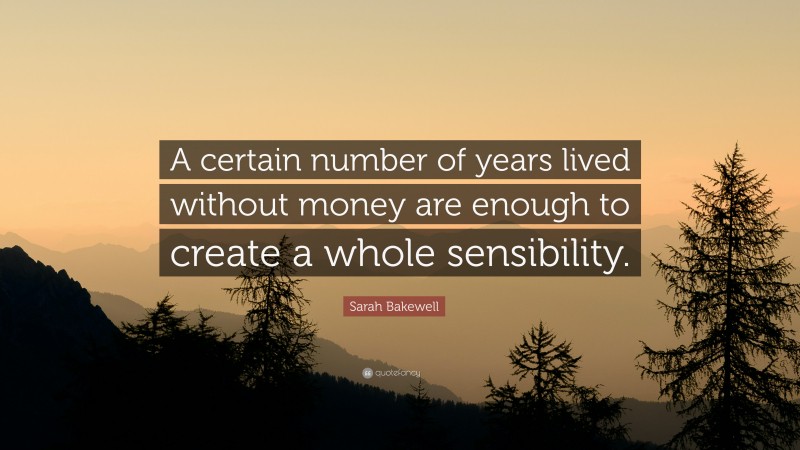 Sarah Bakewell Quote: “A certain number of years lived without money are enough to create a whole sensibility.”