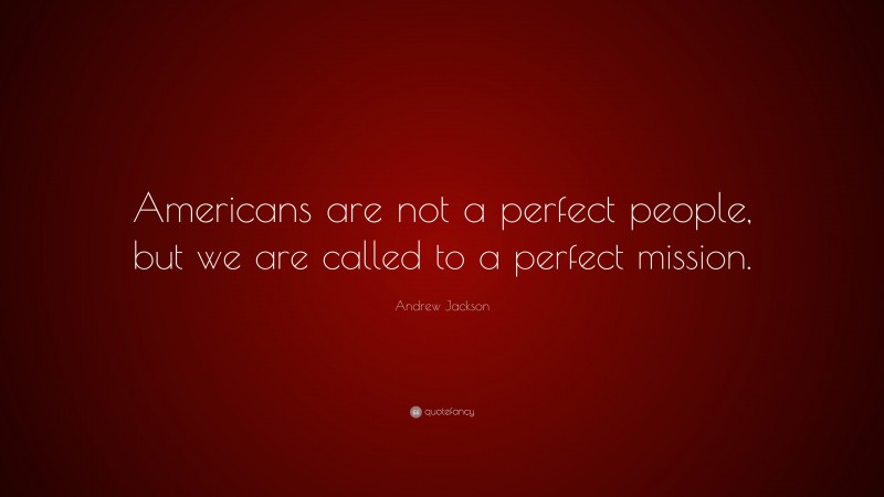 Andrew Jackson Quote: “Americans are not a perfect people, but we are called to a perfect mission.”