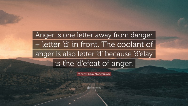 Vincent Okay Nwachukwu Quote: “Anger is one letter away from danger – letter ‘d’ in front. The coolant of anger is also letter ‘d’ because ’d’elay is the ’d’efeat of anger.”