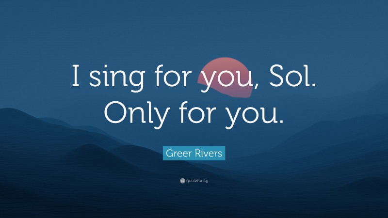 Greer Rivers Quote: “I sing for you, Sol. Only for you.”