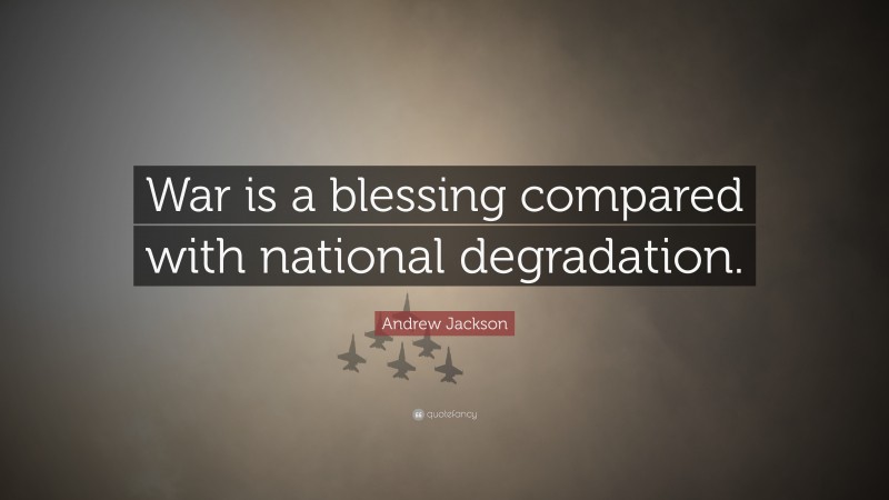 Andrew Jackson Quote: “War is a blessing compared with national degradation.”