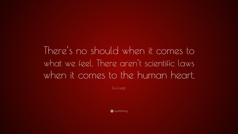 Eva Leigh Quote: “There’s no should when it comes to what we feel. There aren’t scientific laws when it comes to the human heart.”