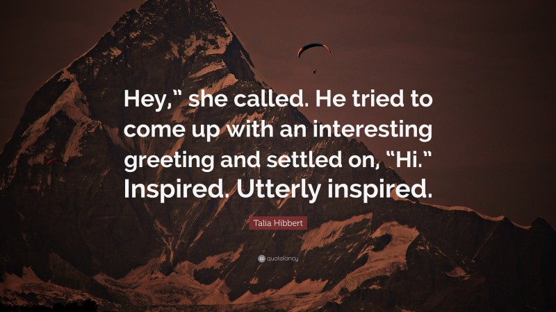 Talia Hibbert Quote: “Hey,” she called. He tried to come up with an interesting greeting and settled on, “Hi.” Inspired. Utterly inspired.”