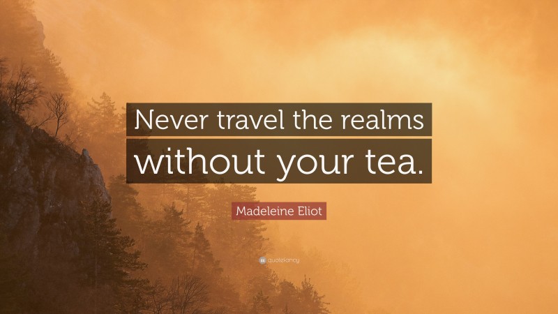 Madeleine Eliot Quote: “Never travel the realms without your tea.”