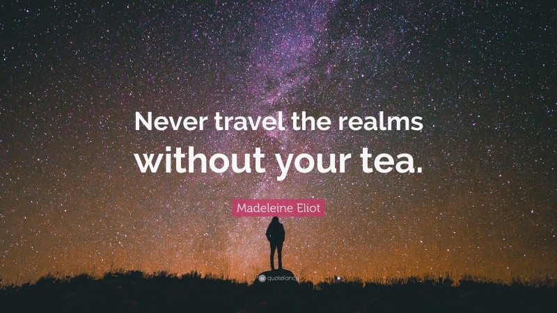 Madeleine Eliot Quote: “Never travel the realms without your tea.”