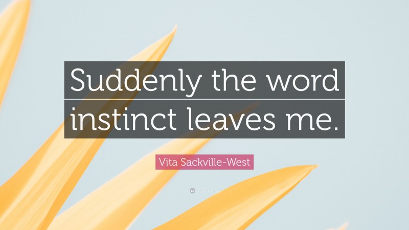 Vita Sackville-West Quote: “Suddenly the word instinct leaves me.”